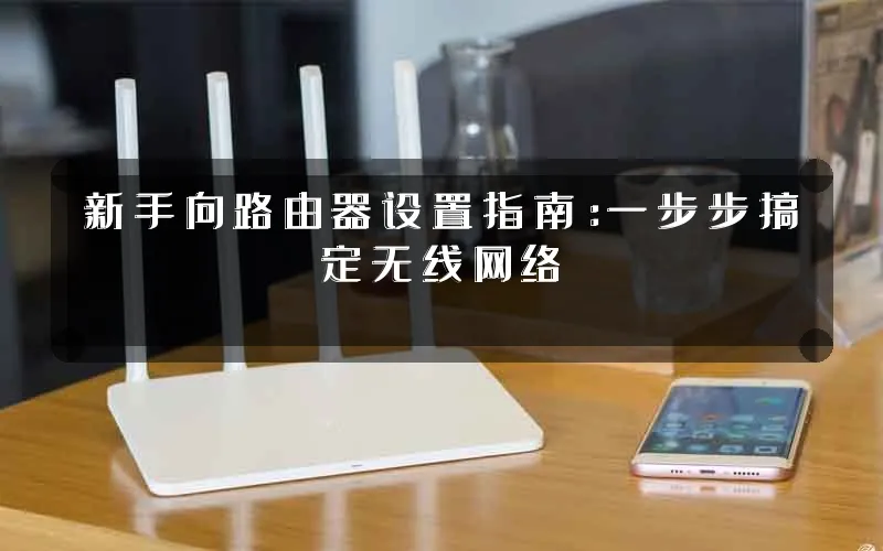 新手向路由器设置指南:一步步搞定无线网络
