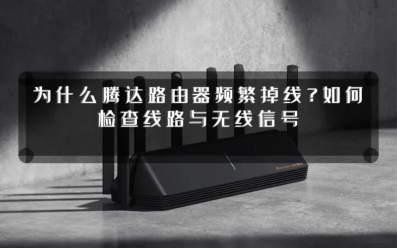 为什么腾达路由器频繁掉线?如何检查线路与无线信号