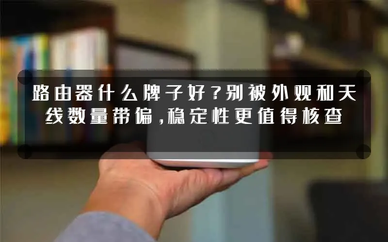 路由器什么牌子好?别被外观和天线数量带偏,稳定性更值得核查