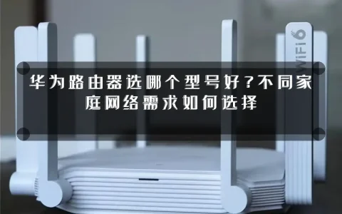 华为路由器选哪个型号好?不同家庭网络需求如何选择