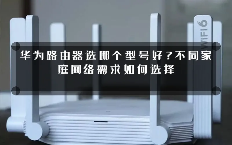 华为路由器选哪个型号好?不同家庭网络需求如何选择