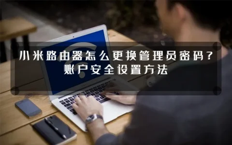 小米路由器怎么更换管理员密码?账户安全设置方法