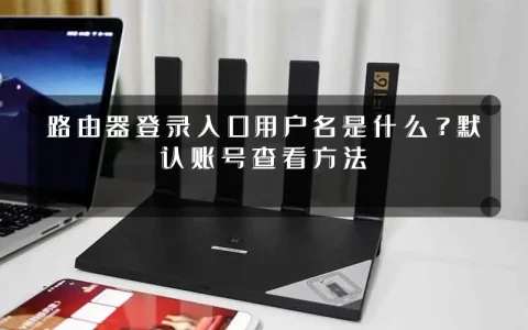路由器登录入口用户名是什么？默认账号查看方法