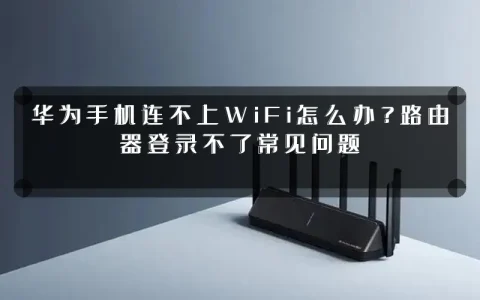 华为手机连不上WiFi怎么办？路由器登录不了常见问题