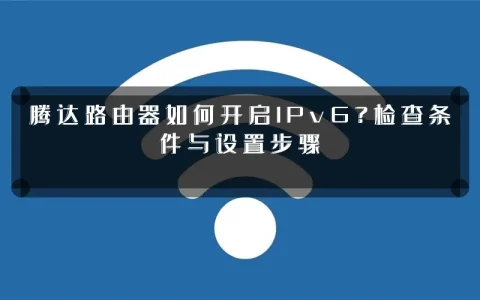 腾达路由器如何开启IPv6?检查条件与设置步骤
