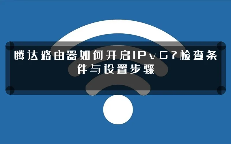 腾达路由器如何开启IPv6?检查条件与设置步骤