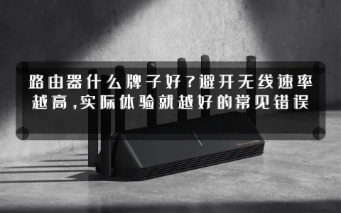 路由器什么牌子好?避开无线速率越高,实际体验就越好的常见错误