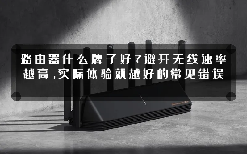 路由器什么牌子好?避开无线速率越高,实际体验就越好的常见错误