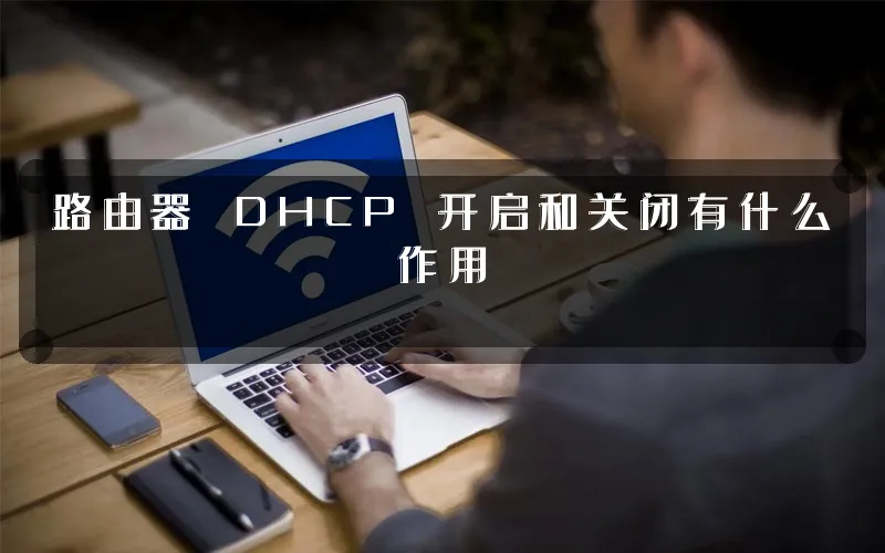 路由器 DHCP 开启和关闭有什么作用