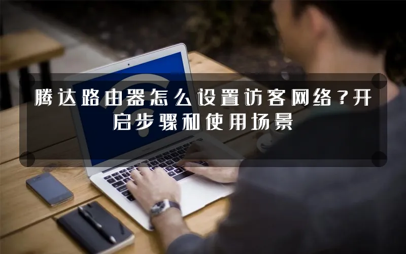 腾达路由器怎么设置访客网络?开启步骤和使用场景