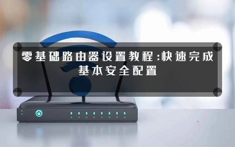 零基础路由器设置教程:快速完成基本安全配置