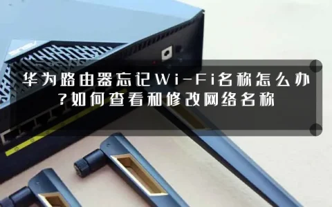 华为路由器忘记Wi-Fi名称怎么办？如何查看和修改网络名称