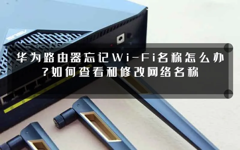 华为路由器忘记Wi-Fi名称怎么办?如何查看和修改网络名称