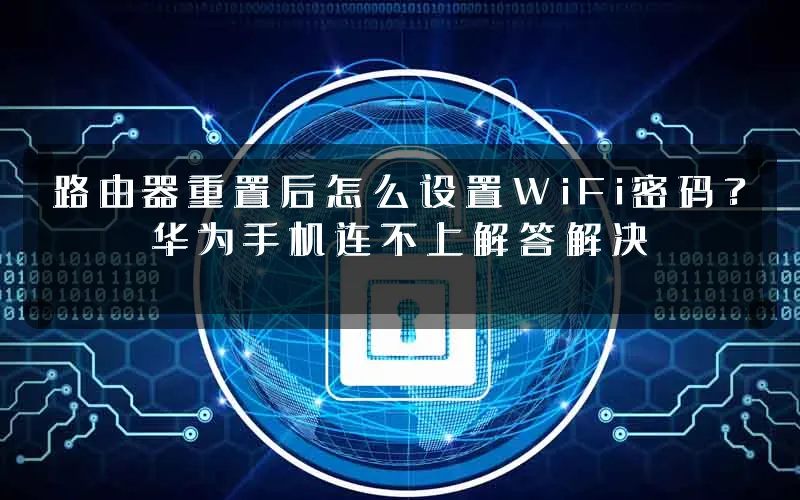 路由器重置后怎么设置WiFi密码？华为手机连不上解答解决