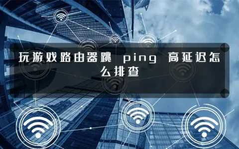 玩游戏路由器跳 ping 高延迟怎么排查