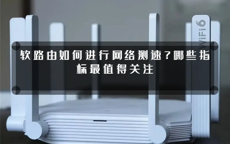 软路由如何进行网络测速？哪些指标最值得关注