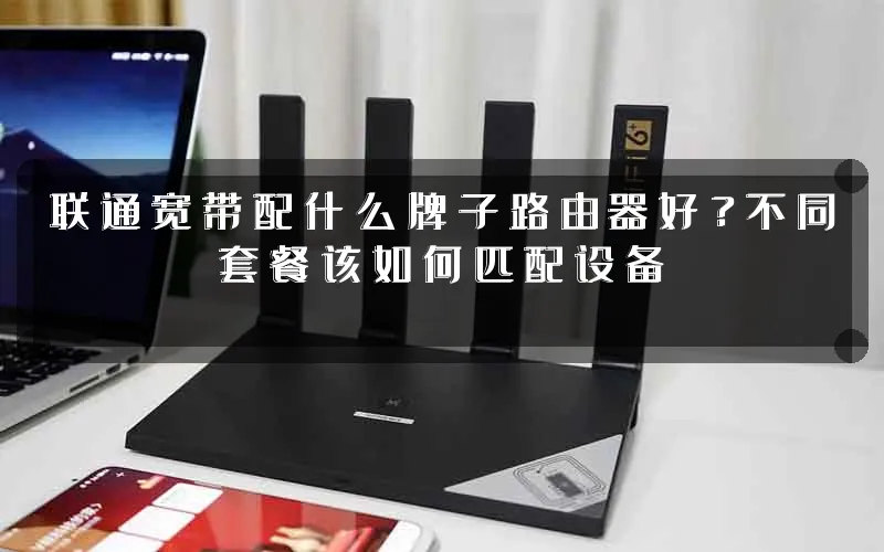 联通宽带配什么牌子路由器好?不同套餐该如何匹配设备