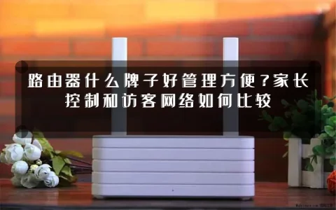 路由器什么牌子好管理方便？家长控制和访客网络如何比较