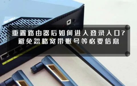 重置路由器后如何进入登录入口?避免忽略宽带账号等必要信息