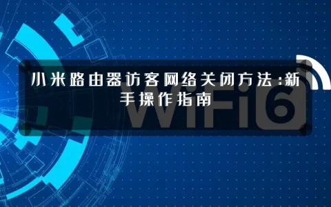 小米路由器访客网络关闭方法：新手操作指南
