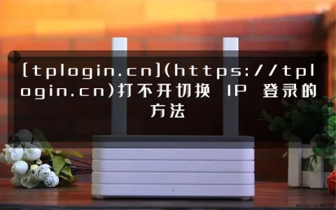 [tplogin.cn](https://tplogin.cn)打不开切换 IP 登录的方法