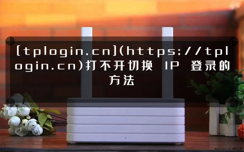 [tplogin.cn](https://tplogin.cn)打不开切换 IP 登录的方法