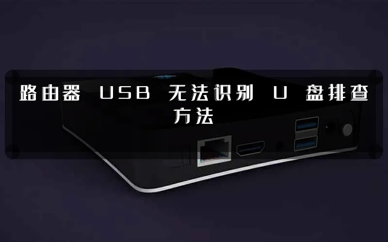 路由器 USB 无法识别 U 盘排查方法