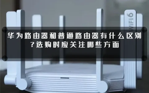华为路由器和普通路由器有什么区别？选购时应关注哪些方面