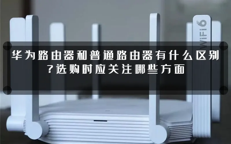 华为路由器和普通路由器有什么区别?选购时应关注哪些方面