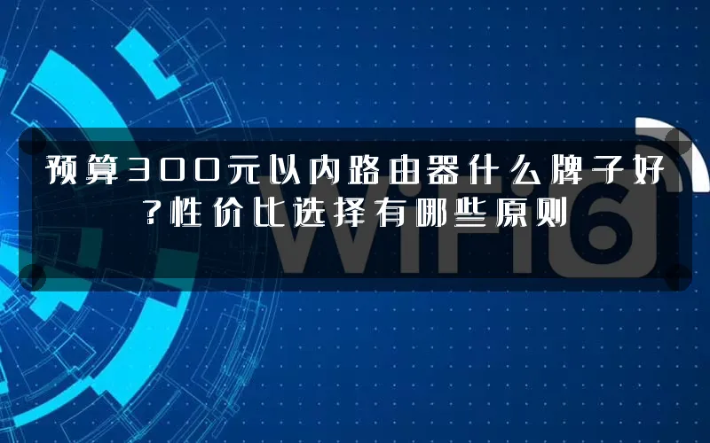 预算300元以内路由器什么牌子好?性价比选择有哪些原则