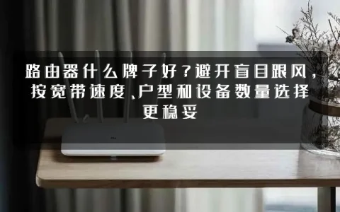 路由器什么牌子好?避开盲目跟风,按宽带速度、户型和设备数量选择更稳妥