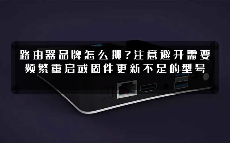 路由器品牌怎么挑?注意避开需要频繁重启或固件更新不足的型号