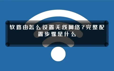 软路由怎么设置无线网络？完整配置步骤是什么